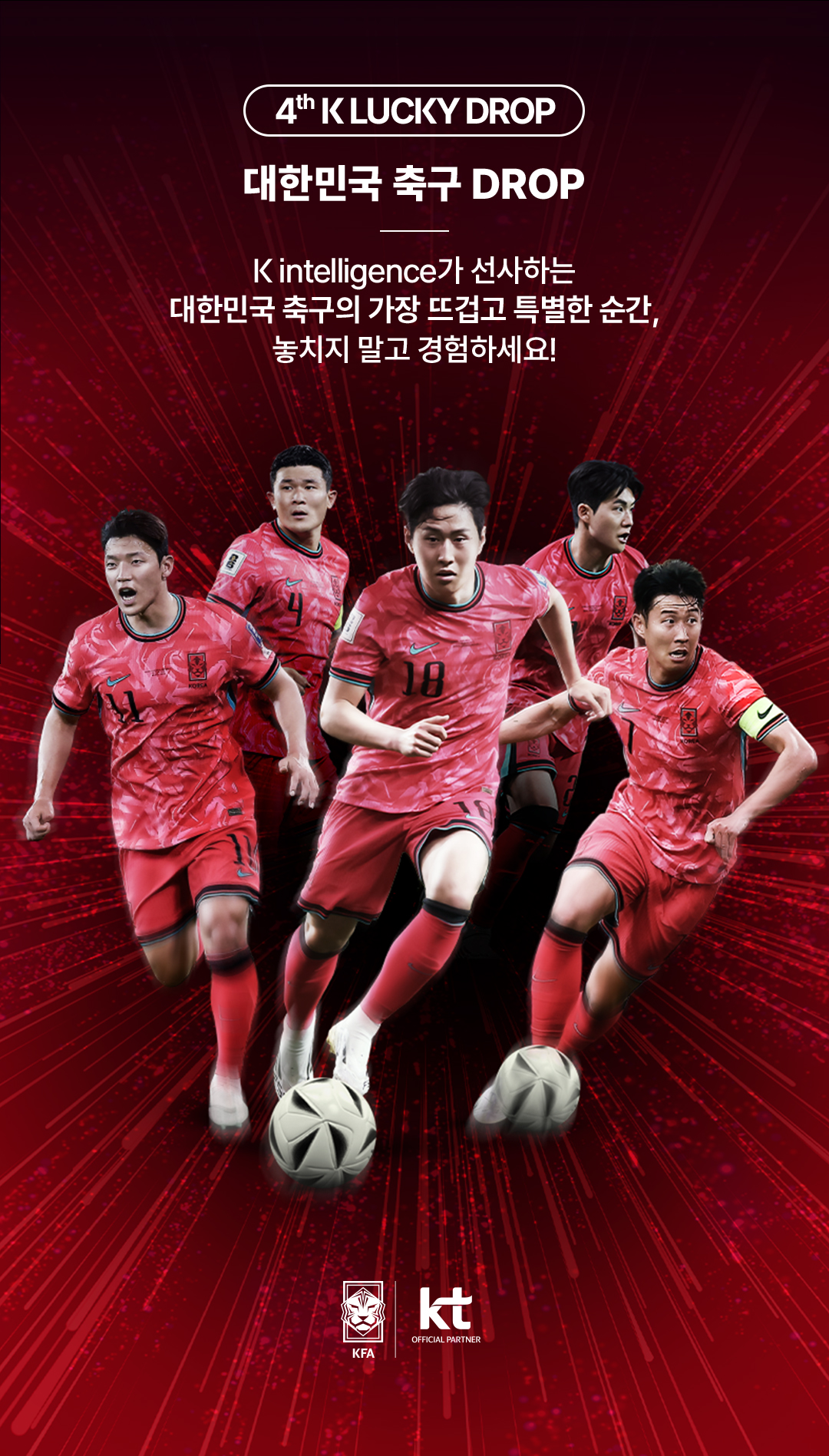 4th K LUCKY DROP. 대한민국 축구 DROP - K intelligence가 선사하는 대한민국 축구의 가장 뜨겁고 특별한 순간, 놓치지 말고 경험하세요! KFA | KT
